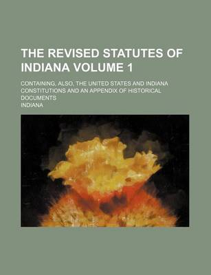 Book cover for The Revised Statutes of Indiana Volume 1; Containing, Also, the United States and Indiana Constitutions and an Appendix of Historical Documents