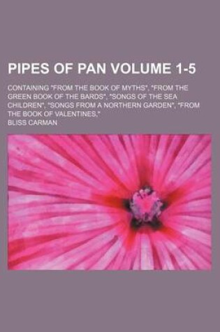 Cover of Pipes of Pan Volume 1-5; Containing from the Book of Myths, from the Green Book of the Bards, Songs of the Sea Children, Songs from a Northern Garden, from the Book of Valentines,