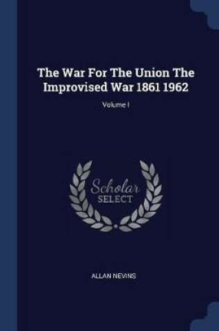 Cover of The War for the Union the Improvised War 1861 1962; Volume I