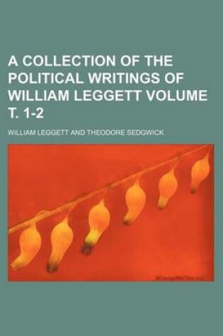 Cover of A Collection of the Political Writings of William Leggett Volume . 1-2