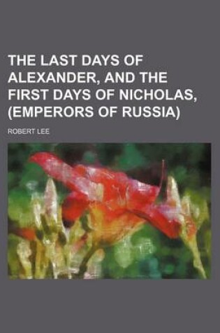 Cover of The Last Days of Alexander, and the First Days of Nicholas, (Emperors of Russia)