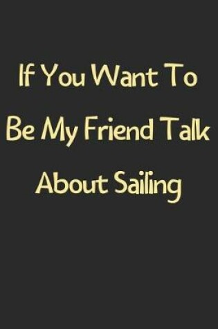 Cover of If You Want To Be My Friend Talk About Sailing