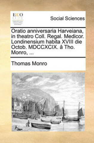 Cover of Oratio Anniversaria Harveiana, in Theatro Coll. Regal. Medicor. Londinensium Habita XVIII Die Octob. MDCCXCIX. A Tho. Monro, ...