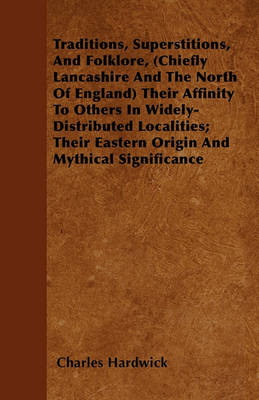 Book cover for Traditions, Superstitions, And Folklore, (Chiefly Lancashire And The North Of England) Their Affinity To Others In Widely-Distributed Localities; Their Eastern Origin And Mythical Significance