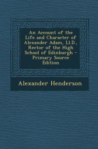 Cover of An Account of the Life and Character of Alexander Adam, LL.D., Rector of the High School of Edinburgh - Primary Source Edition