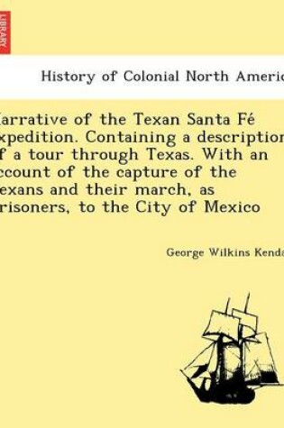 Cover of Narrative of the Texan Santa Fe Expedition. Containing a Description of a Tour Through Texas. with an Account of the Capture of the Texans and Their March, as Prisoners, to the City of Mexico