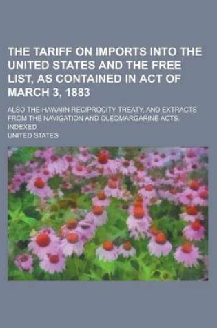 Cover of The Tariff on Imports Into the United States and the Free List, as Contained in Act of March 3, 1883; Also the Hawaiin Reciprocity Treaty, and Extracts from the Navigation and Oleomargarine Acts. Indexed