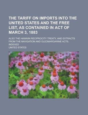 Book cover for The Tariff on Imports Into the United States and the Free List, as Contained in Act of March 3, 1883; Also the Hawaiin Reciprocity Treaty, and Extracts from the Navigation and Oleomargarine Acts. Indexed