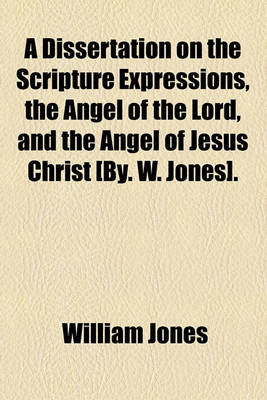 Book cover for A Dissertation on the Scripture Expressions, the Angel of the Lord, and the Angel of Jesus Christ [By. W. Jones].