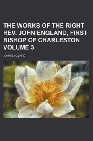 Cover of The Works of the Right REV. John England, First Bishop of Charleston Volume 3