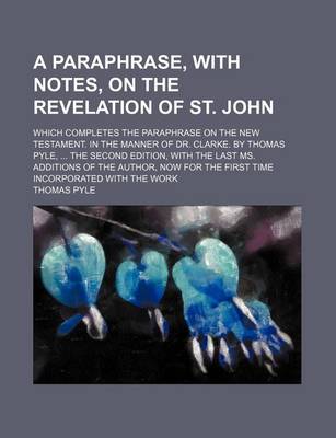 Book cover for A Paraphrase, with Notes, on the Revelation of St. John; Which Completes the Paraphrase on the New Testament. in the Manner of Dr. Clarke. by Thomas Pyle, ... the Second Edition, with the Last Ms. Additions of the Author, Now for the First Time Incorporated