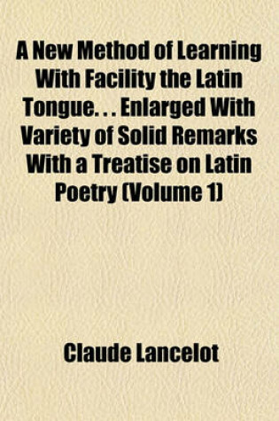 Cover of A New Method of Learning with Facility the Latin Tongue. . . Enlarged with Variety of Solid Remarks with a Treatise on Latin Poetry (Volume 1)