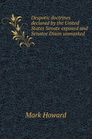 Cover of Despotic doctrines declared by the United States Senate exposed and Senator Dixon unmasked