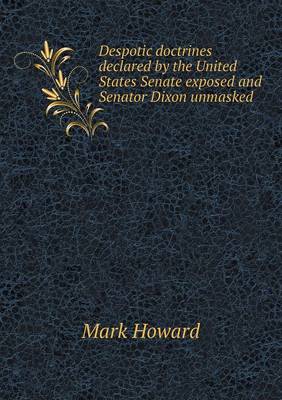 Book cover for Despotic doctrines declared by the United States Senate exposed and Senator Dixon unmasked