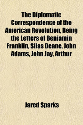 Book cover for The Diplomatic Correspondence of the American Revolution, Being the Letters of Benjamin Franklin, Silas Deane, John Adams, John Jay, Arthur