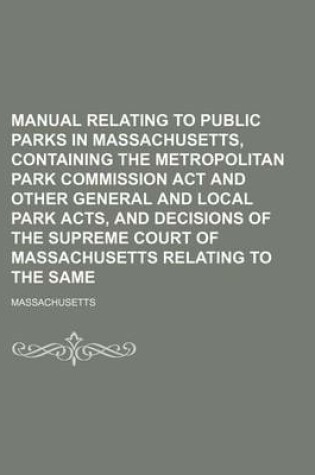 Cover of Manual Relating to Public Parks in Massachusetts, Containing the Metropolitan Park Commission ACT and Other General and Local Park Acts, and Decisions of the Supreme Court of Massachusetts Relating to the Same