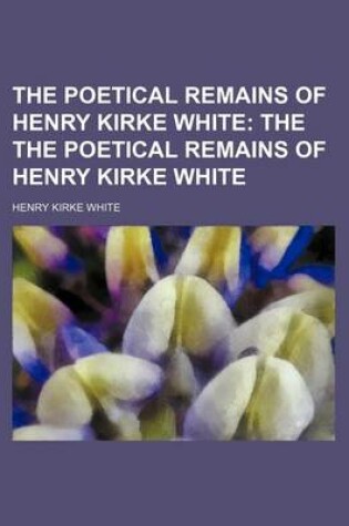 Cover of The Poetical Remains of Henry Kirke White; The the Poetical Remains of Henry Kirke White