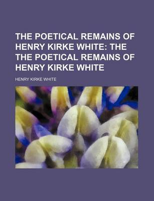 Book cover for The Poetical Remains of Henry Kirke White; The the Poetical Remains of Henry Kirke White