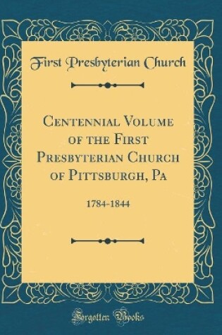 Cover of Centennial Volume of the First Presbyterian Church of Pittsburgh, Pa: 1784-1844 (Classic Reprint)