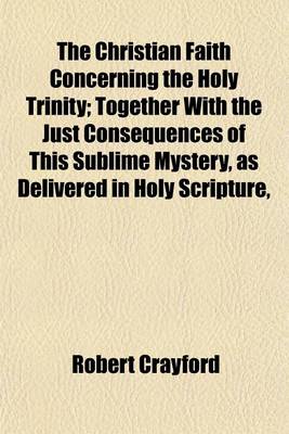 Book cover for The Christian Faith Concerning the Holy Trinity; Together with the Just Consequences of This Sublime Mystery, as Delivered in Holy Scripture,