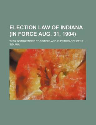 Book cover for Election Law of Indiana (in Force Aug. 31, 1904); With Instructions to Voters and Election Officers ...