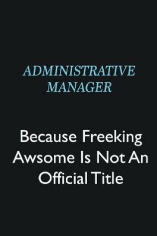 Cover of Administrative Manager Because Freeking Awsome is not an official title