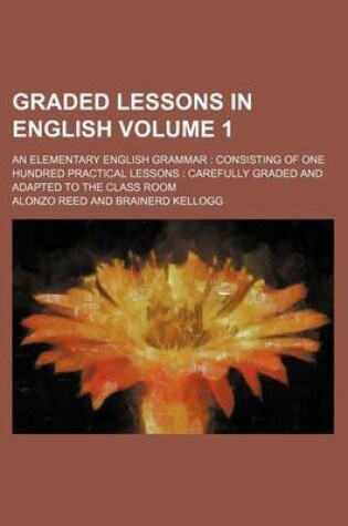 Cover of Graded Lessons in English Volume 1; An Elementary English Grammar Consisting of One Hundred Practical Lessons Carefully Graded and Adapted to the Class Room