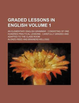 Book cover for Graded Lessons in English Volume 1; An Elementary English Grammar Consisting of One Hundred Practical Lessons Carefully Graded and Adapted to the Class Room