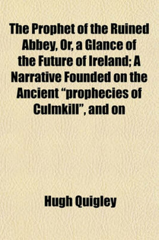 Cover of The Prophet of the Ruined Abbey, Or, a Glance of the Future of Ireland; A Narrative Founded on the Ancient "Prophecies of Culmkill," and on