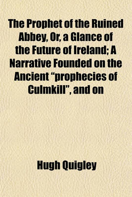 Book cover for The Prophet of the Ruined Abbey, Or, a Glance of the Future of Ireland; A Narrative Founded on the Ancient "Prophecies of Culmkill," and on