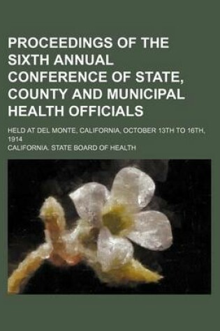 Cover of Proceedings of the Sixth Annual Conference of State, County and Municipal Health Officials; Held at del Monte, California, October 13th to 16th, 1914