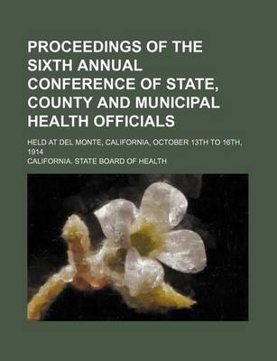 Book cover for Proceedings of the Sixth Annual Conference of State, County and Municipal Health Officials; Held at del Monte, California, October 13th to 16th, 1914