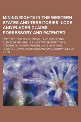 Cover of Mining Rights in the Western States and Territories, Lode and Placer Claims Possessory and Patented; Statutes, Decisions, Forms, Land Office and Surve