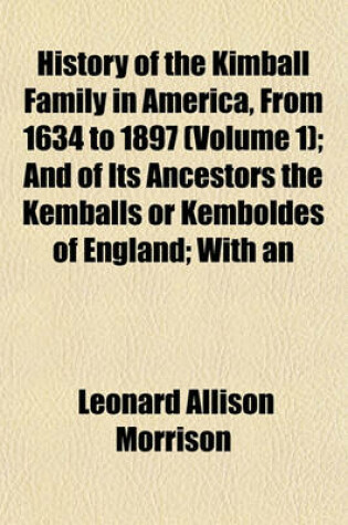 Cover of History of the Kimball Family in America, from 1634 to 1897 (Volume 1); And of Its Ancestors the Kemballs or Kemboldes of England; With an