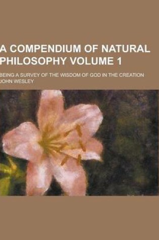 Cover of A Compendium of Natural Philosophy; Being a Survey of the Wisdom of God in the Creation Volume 1