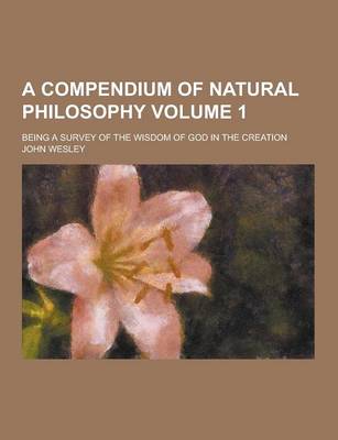 Book cover for A Compendium of Natural Philosophy; Being a Survey of the Wisdom of God in the Creation Volume 1