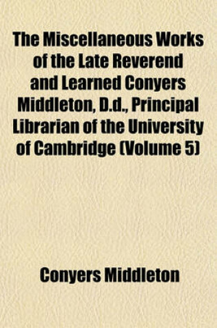 Cover of The Miscellaneous Works of the Late Reverend and Learned Conyers Middleton, D.D., Principal Librarian of the University of Cambridge (Volume 5)