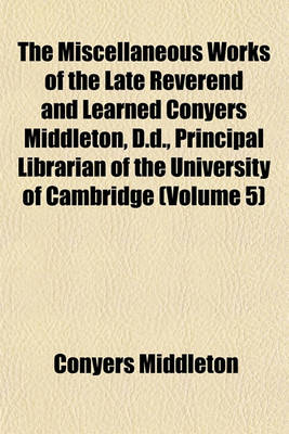 Book cover for The Miscellaneous Works of the Late Reverend and Learned Conyers Middleton, D.D., Principal Librarian of the University of Cambridge (Volume 5)