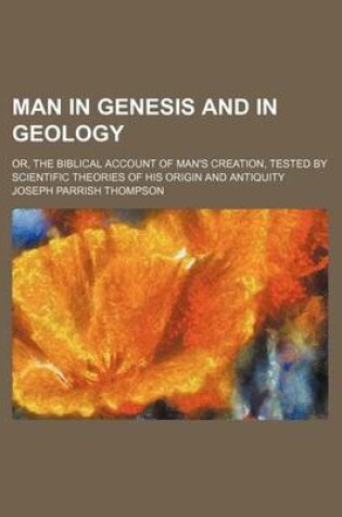 Cover of Man in Genesis and in Geology; Or, the Biblical Account of Man's Creation, Tested by Scientific Theories of His Origin and Antiquity