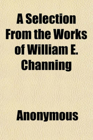 Cover of A Selection from the Works of William E. Channing Volume 4