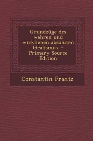 Cover of Grundzuge Des Wahren Und Wirklichen Absoluten Idealismus. - Primary Source Edition