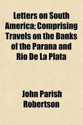 Book cover for Letters on South America; Comprising Travels on the Banks of the Parana and Rio de La Plata