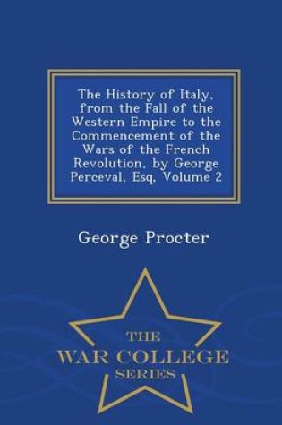 Cover of The History of Italy, from the Fall of the Western Empire to the Commencement of the Wars of the French Revolution, by George Perceval, Esq, Volume 2 - War College Series