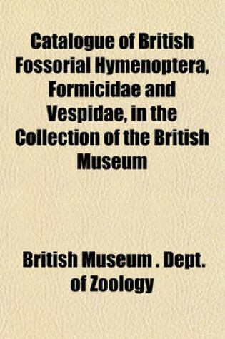 Cover of Catalogue of British Fossorial Hymenoptera, Formicidae and Vespidae, in the Collection of the British Museum