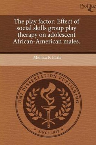 Cover of The Play Factor: Effect of Social Skills Group Play Therapy on Adolescent African-American Males