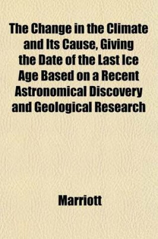 Cover of The Change in the Climate and Its Cause, Giving the Date of the Last Ice Age Based on a Recent Astronomical Discovery and Geological Research