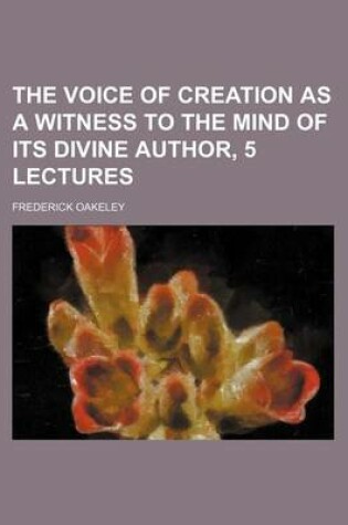 Cover of The Voice of Creation as a Witness to the Mind of Its Divine Author, 5 Lectures