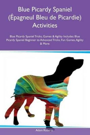 Cover of Blue Picardy Spaniel (Epagneul Bleu de Picardie) Activities Blue Picardy Spaniel Tricks, Games & Agility Includes