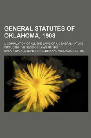 Cover of General Statutes of Oklahoma, 1908; A Compilation of All the Laws of a General Nature Including the Session Laws of 1907