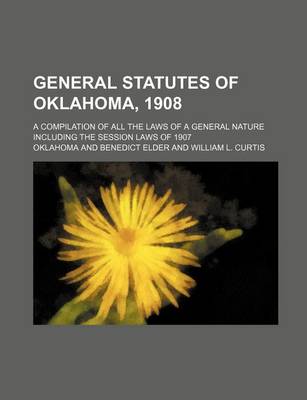 Book cover for General Statutes of Oklahoma, 1908; A Compilation of All the Laws of a General Nature Including the Session Laws of 1907